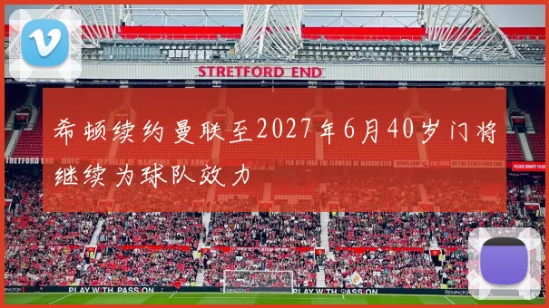 希顿续约曼联至2027年6月40岁门将继续为球队效力