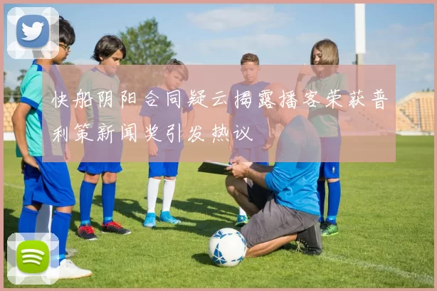 快船阴阳合同疑云揭露播客荣获普利策新闻奖引发热议