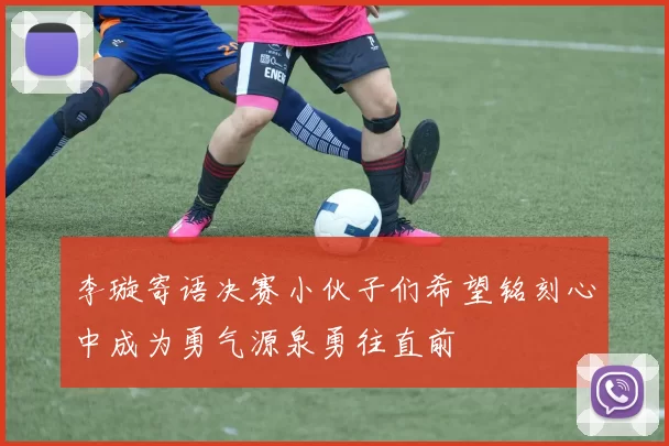 李璇寄语决赛小伙子们希望铭刻心中成为勇气源泉勇往直前