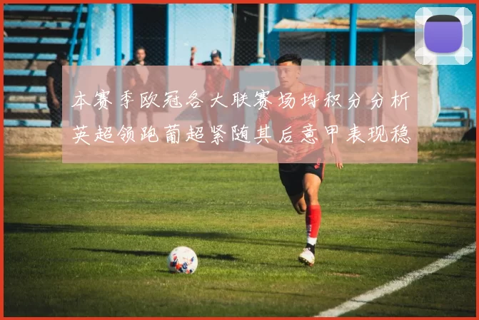 本赛季欧冠各大联赛场均积分分析英超领跑葡超紧随其后意甲表现稳健