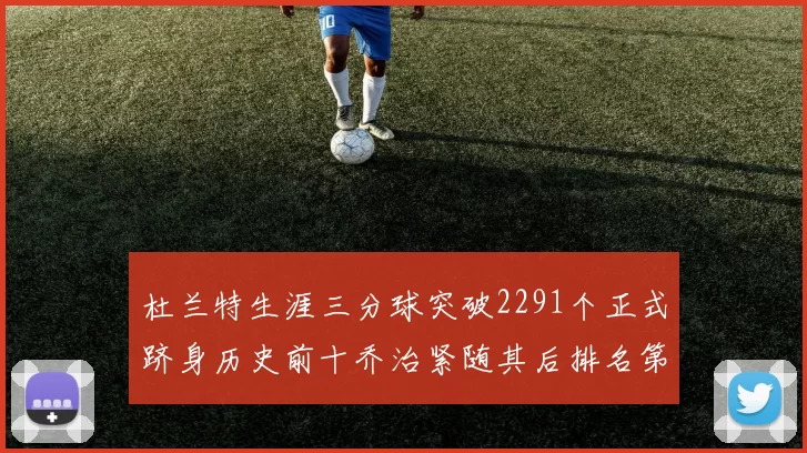 杜兰特生涯三分球突破2291个正式跻身历史前十乔治紧随其后排名第九