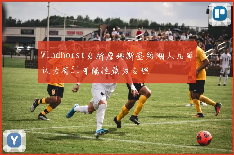 Windhorst分析詹姆斯签约湖人几率认为有51可能性最为合理