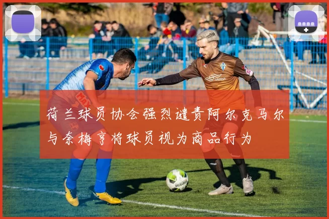 荷兰球员协会强烈谴责阿尔克马尔与奈梅亨将球员视为商品行为