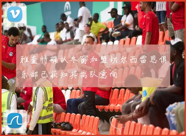雅奎特确认冬窗加盟切尔西雷恩俱乐部已获知其离队意向