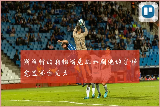 斯洛特的利物浦危机加剧他的言辞愈显苍白无力