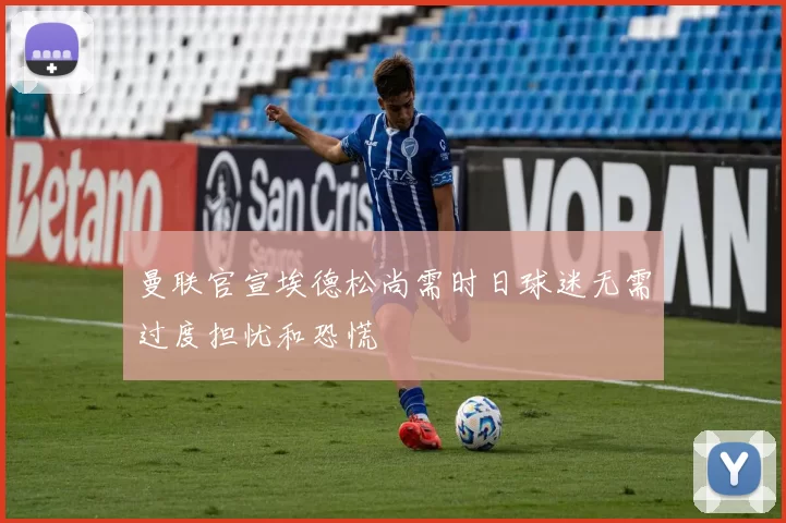 曼联官宣埃德松尚需时日球迷无需过度担忧和恐慌