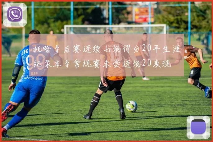 托哈季后赛连续七场得分20平生涯纪录本季常规赛未尝连场20表现