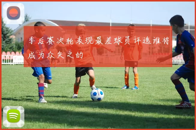 季后赛次轮表现最差球员评选谁将成为众矢之的