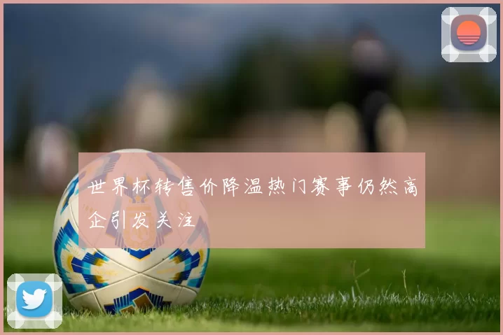 世界杯转售价降温热门赛事仍然高企引发关注