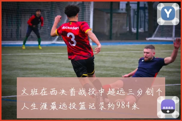文班在西决首战投中超远三分创个人生涯最远投篮记录约984米