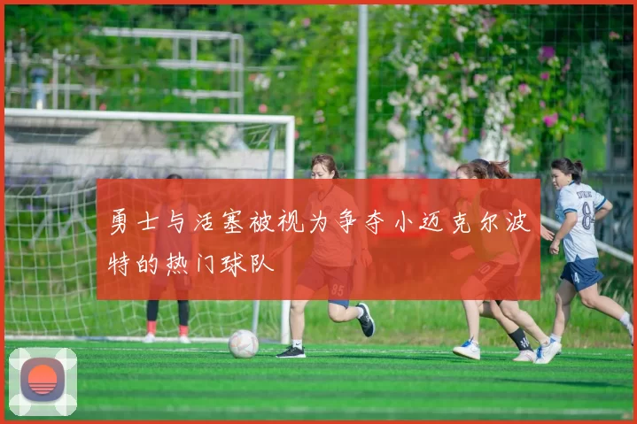 勇士与活塞被视为争夺小迈克尔波特的热门球队