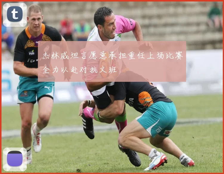 杰林威坦言愿意承担重任上场比赛全力以赴对抗文班