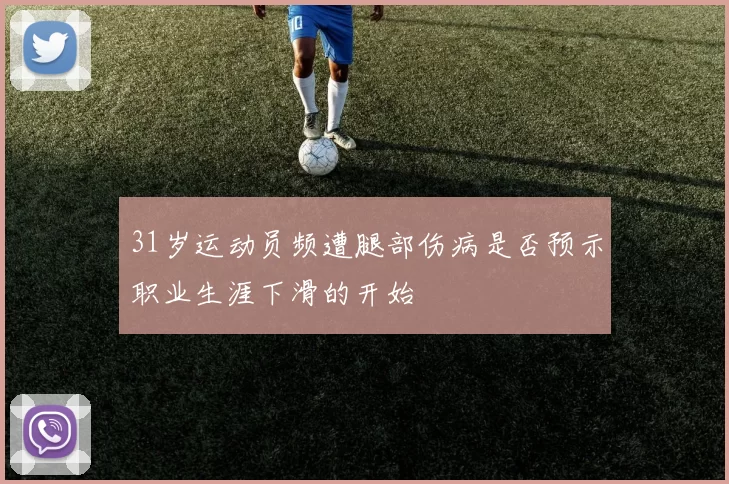 31岁运动员频遭腿部伤病是否预示职业生涯下滑的开始