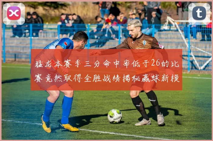 猛龙本赛季三分命中率低于26的比赛竟然取得全胜战绩揭秘赢球新模式