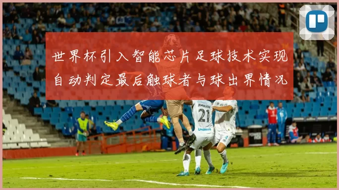 世界杯引入智能芯片足球技术实现自动判定最后触球者与球出界情况